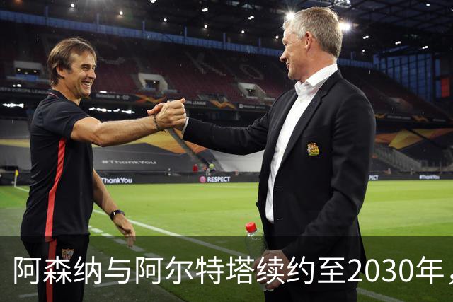 阿森纳与阿尔特塔续约至2030年，双方即将签约